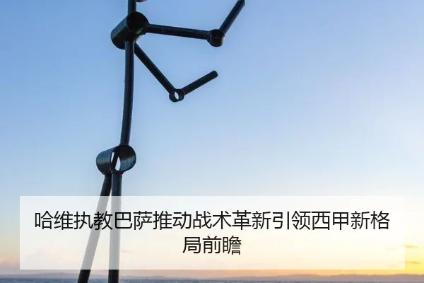 哈维执教巴萨推动战术革新引领西甲新格局前瞻