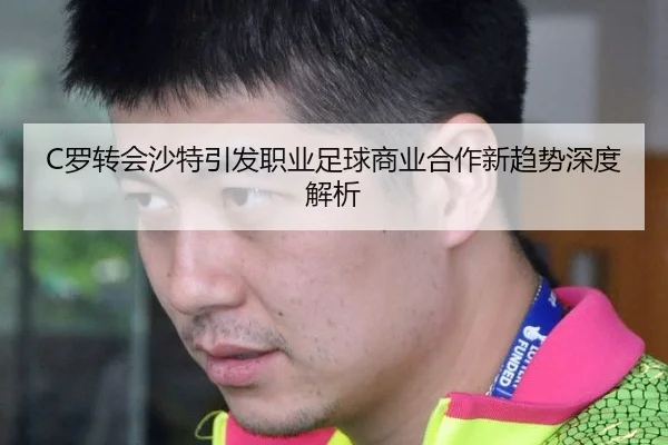 C罗转会沙特引发职业足球商业合作新趋势深度解析