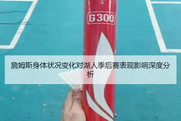 詹姆斯身体状况变化对湖人季后赛表现影响深度分析
