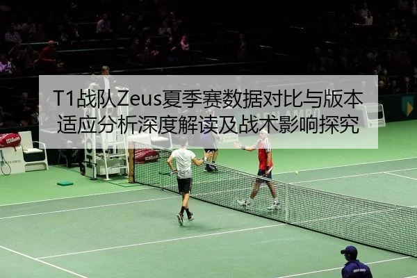 T1战队Zeus夏季赛数据对比与版本适应分析深度解读及战术影响探究