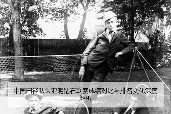 中国田径队朱亚明钻石联赛成绩对比与排名变化深度解析