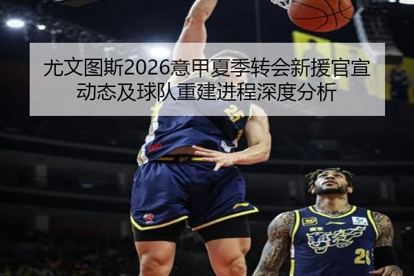 尤文图斯2026意甲夏季转会新援官宣动态及球队重建进程深度分析