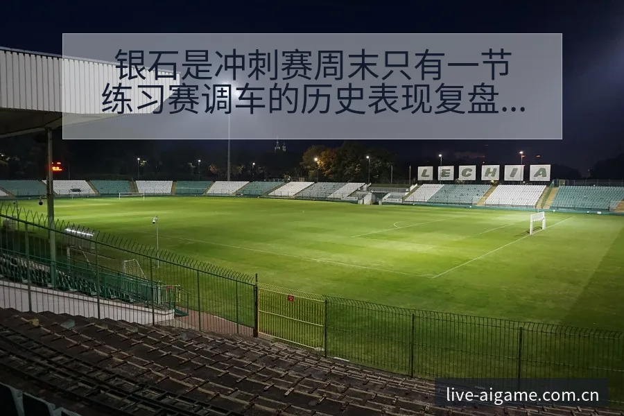 银石是冲刺赛周末只有一节练习赛调车的历史表现复盘与关键变 - 爱游戏